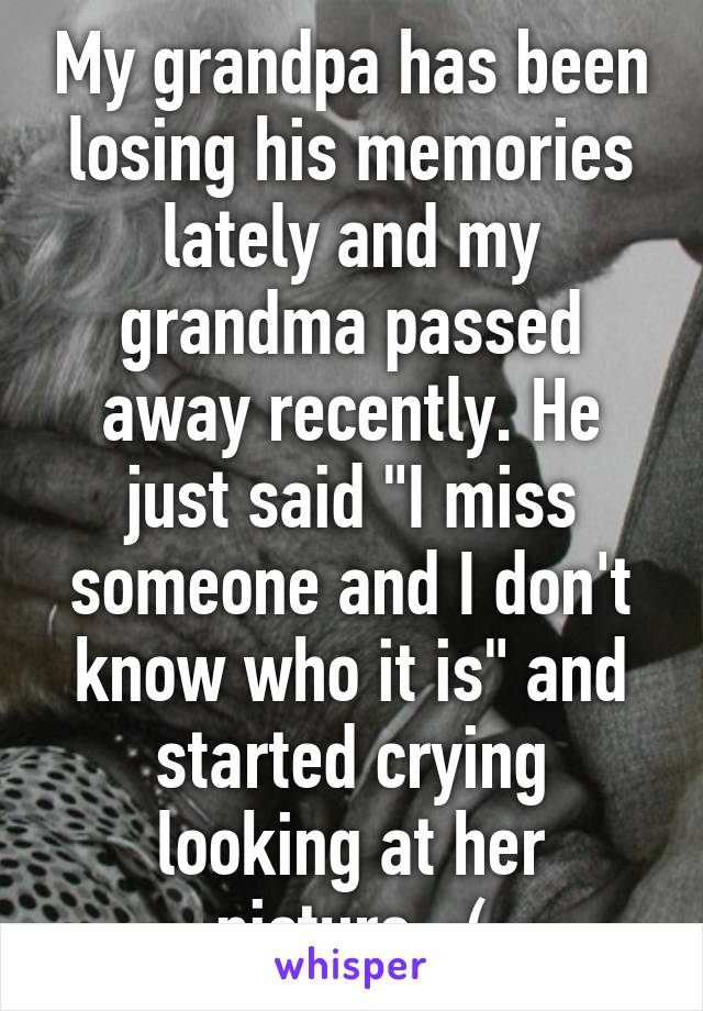 My grandpa has been losing his memories lately and my grandma passed away recently. He just said "I miss someone and I don't know who it is" and started crying looking at her picture. :(