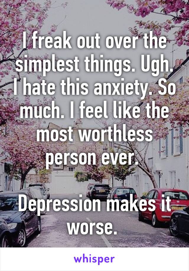 I freak out over the simplest things. Ugh. I hate this anxiety. So much. I feel like the most worthless person ever. 

Depression makes it worse. 