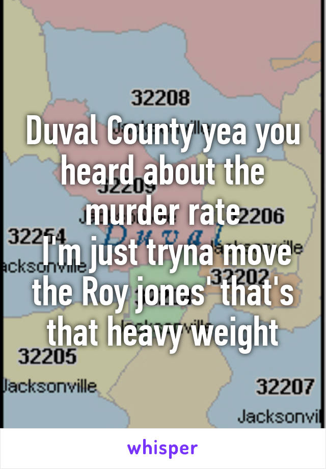 Duval County yea you heard about the murder rate
 I'm just tryna move the Roy jones' that's that heavy weight