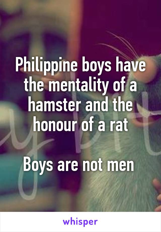 Philippine boys have the mentality of a hamster and the honour of a rat

Boys are not men 