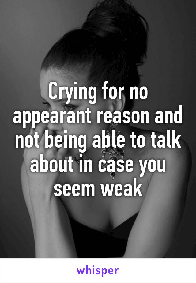 Crying for no appearant reason and not being able to talk about in case you seem weak