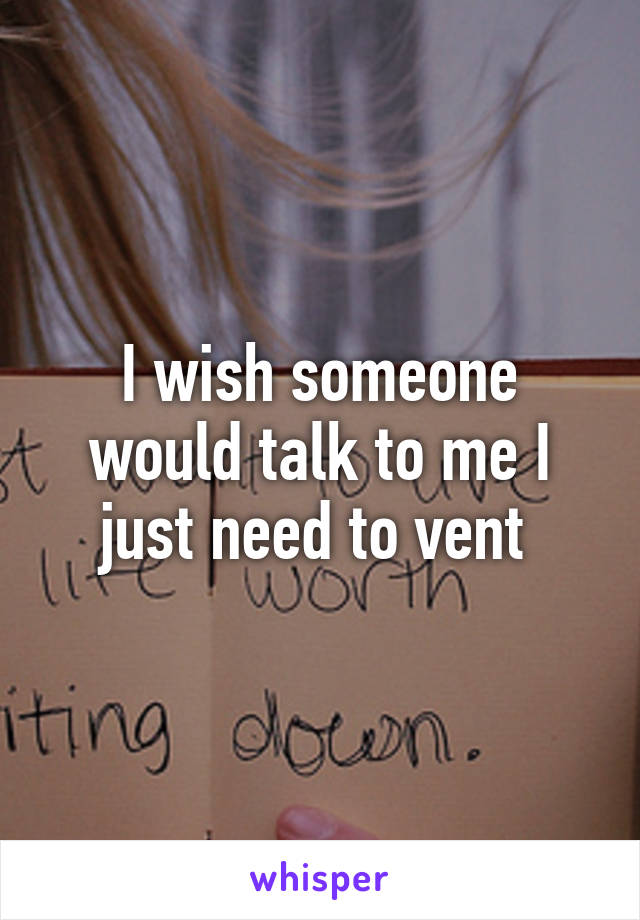 I wish someone would talk to me I just need to vent 