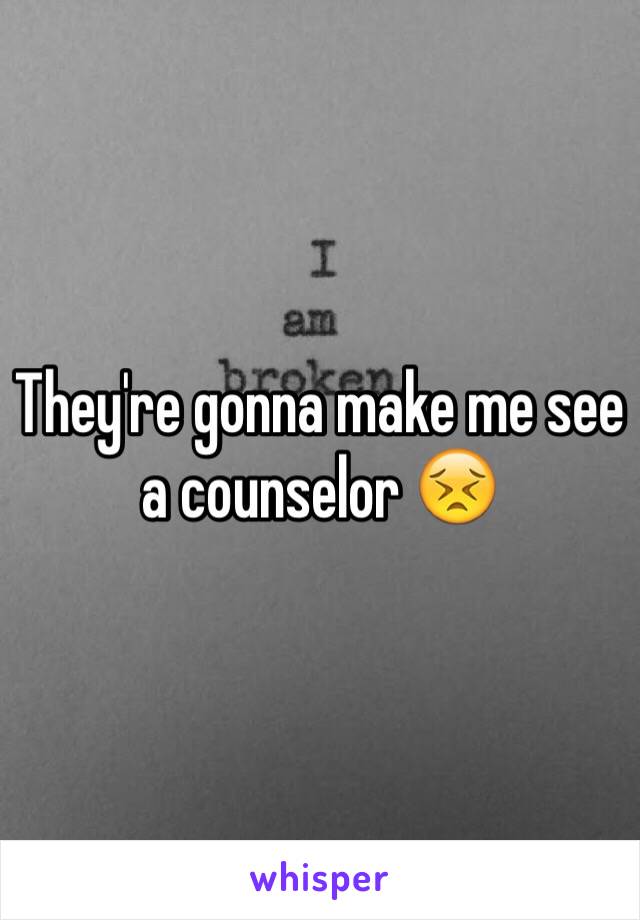 They're gonna make me see a counselor 😣