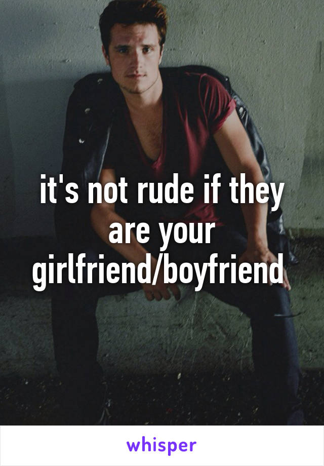 it's not rude if they are your girlfriend/boyfriend 