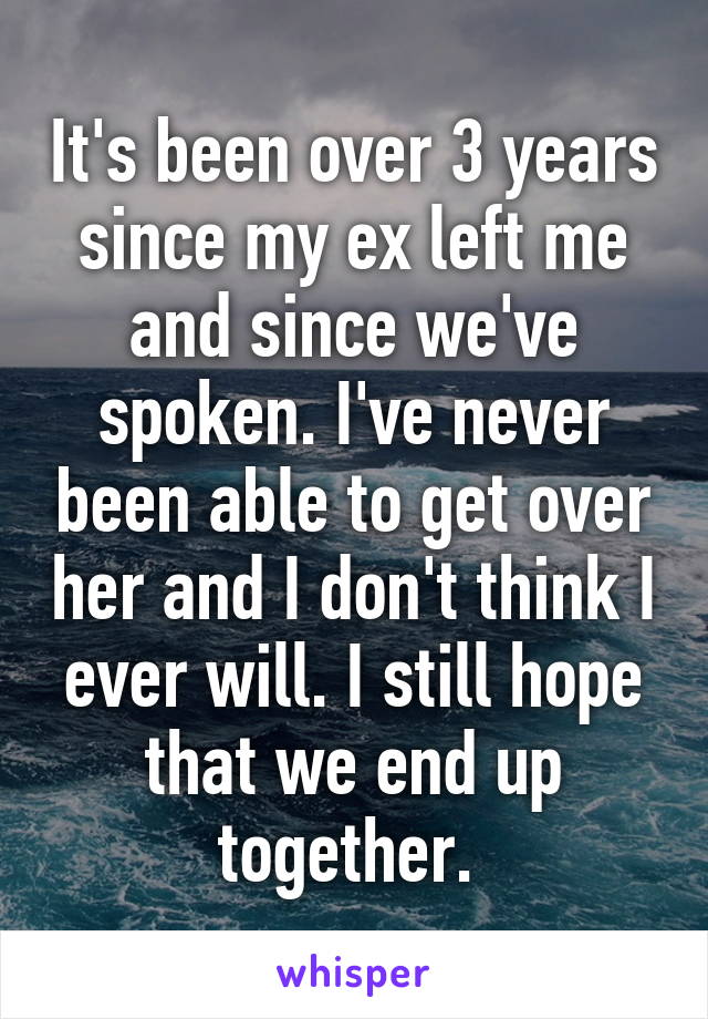 It's been over 3 years since my ex left me and since we've spoken. I've never been able to get over her and I don't think I ever will. I still hope that we end up together. 