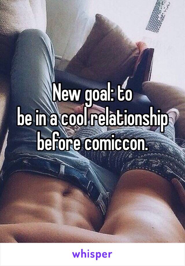 New goal: to 
be in a cool relationship before comiccon.
