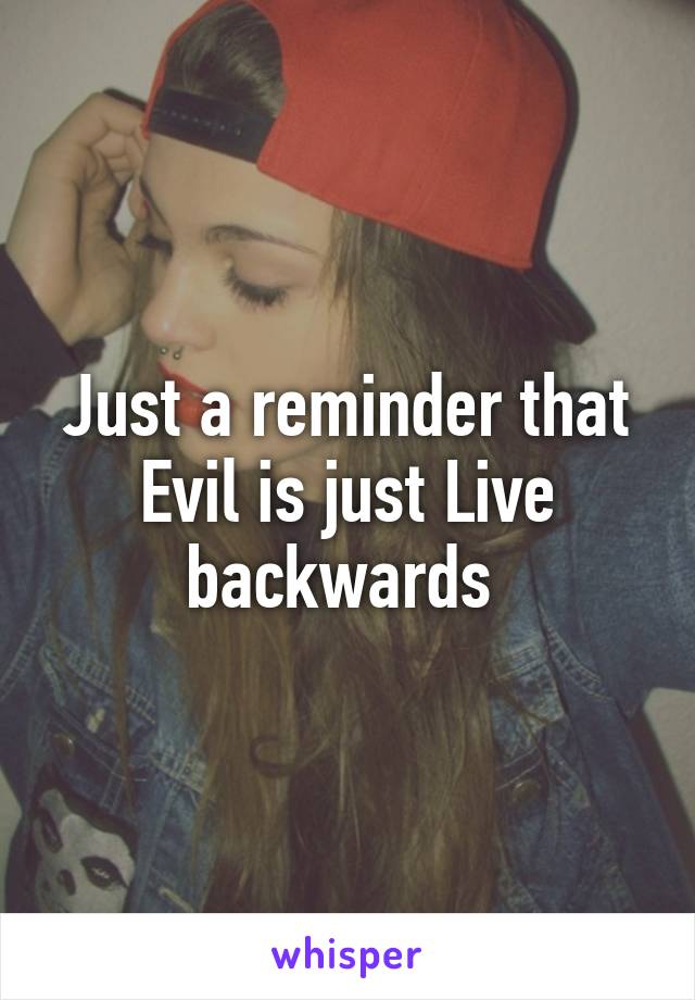 Just a reminder that Evil is just Live backwards 