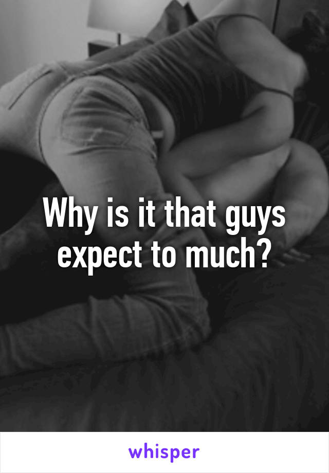 Why is it that guys expect to much?