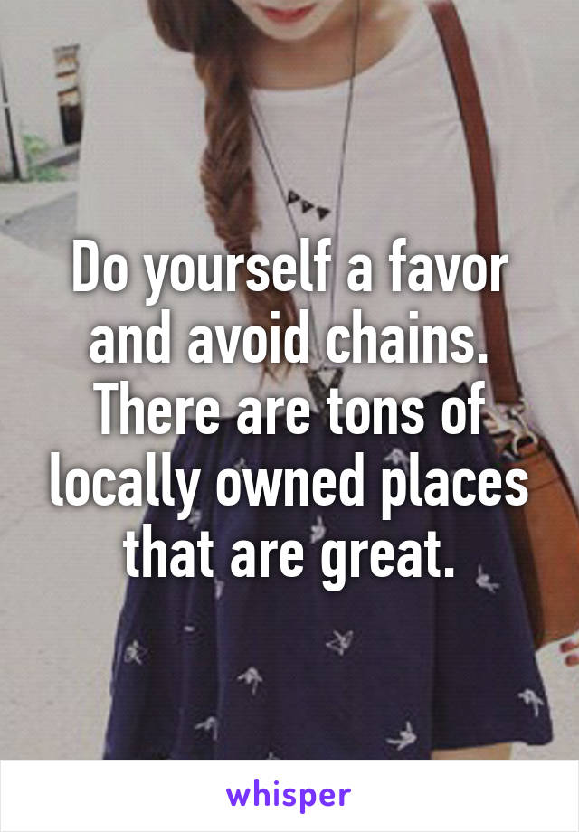 Do yourself a favor and avoid chains. There are tons of locally owned places that are great.