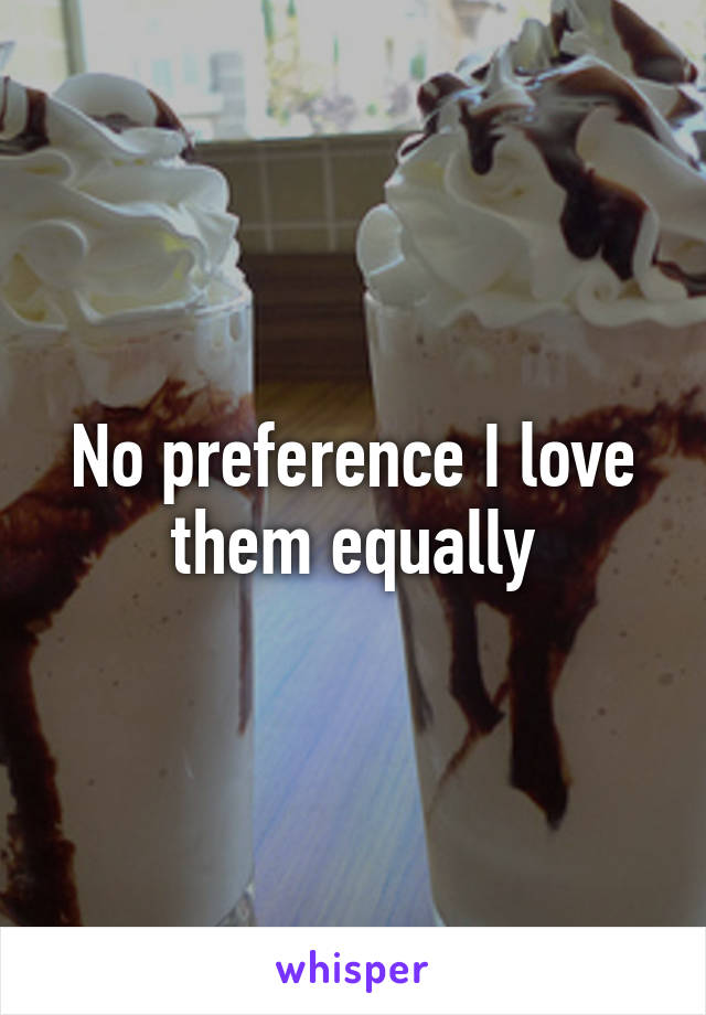 No preference I love them equally