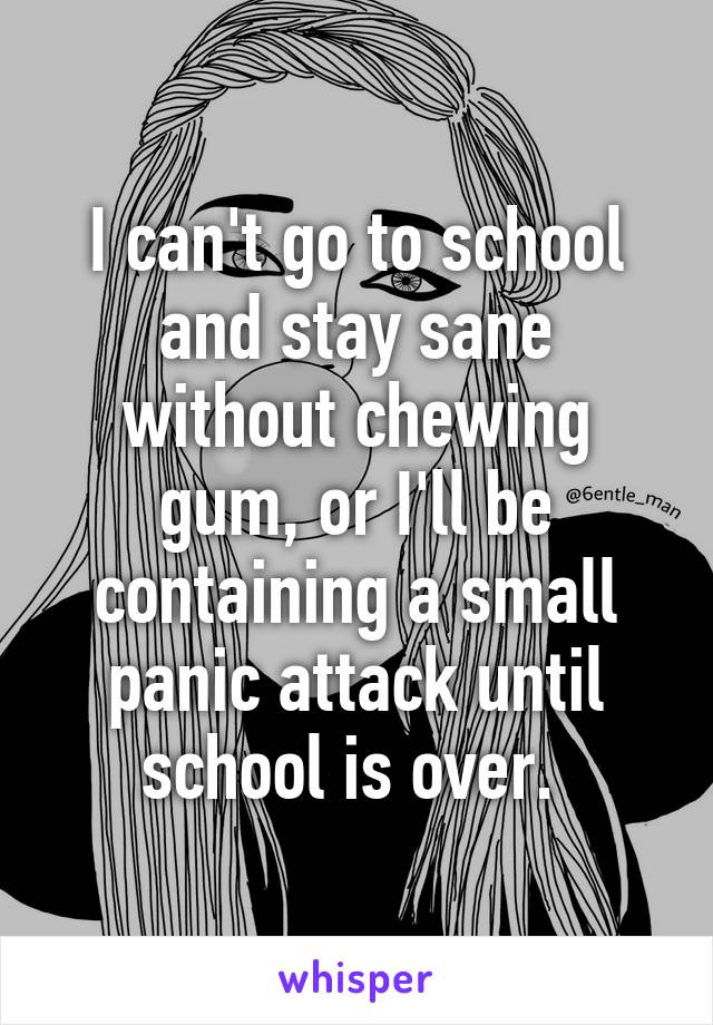 I can't go to school and stay sane without chewing gum, or I'll be containing a small panic attack until school is over. 