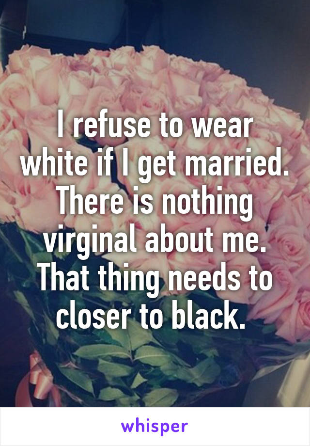 I refuse to wear white if I get married. There is nothing virginal about me. That thing needs to closer to black. 