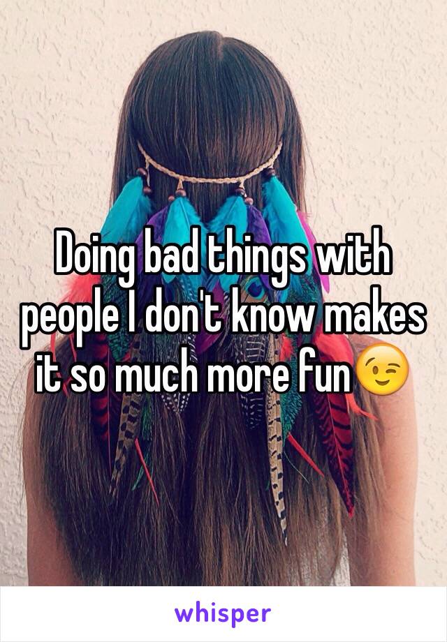 Doing bad things with people I don't know makes it so much more fun😉