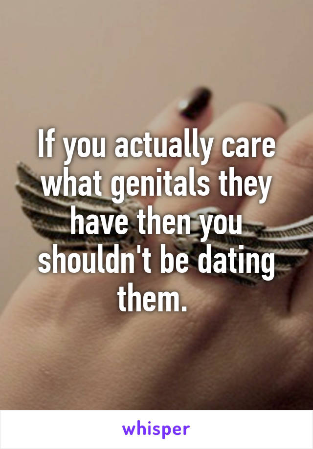 If you actually care what genitals they have then you shouldn't be dating them. 