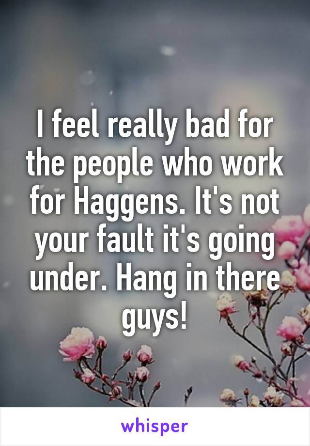 I feel really bad for the people who work for Haggens. It's not your fault it's going under. Hang in there guys!