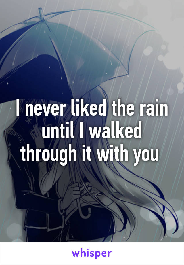 I never liked the rain until I walked through it with you 