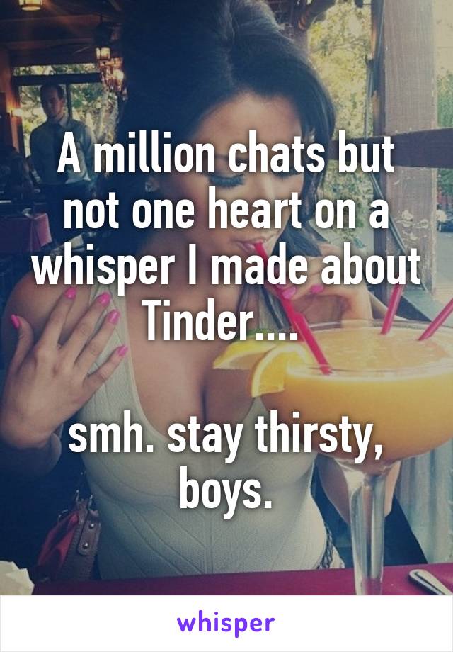 A million chats but not one heart on a whisper I made about Tinder.... 

smh. stay thirsty, boys.