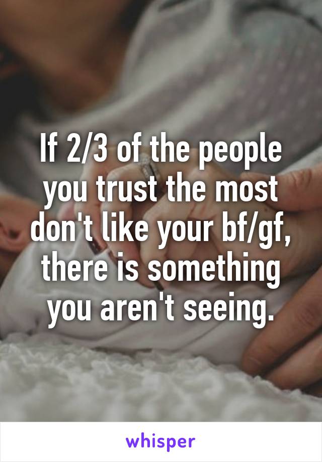 If 2/3 of the people you trust the most don't like your bf/gf, there is something you aren't seeing.