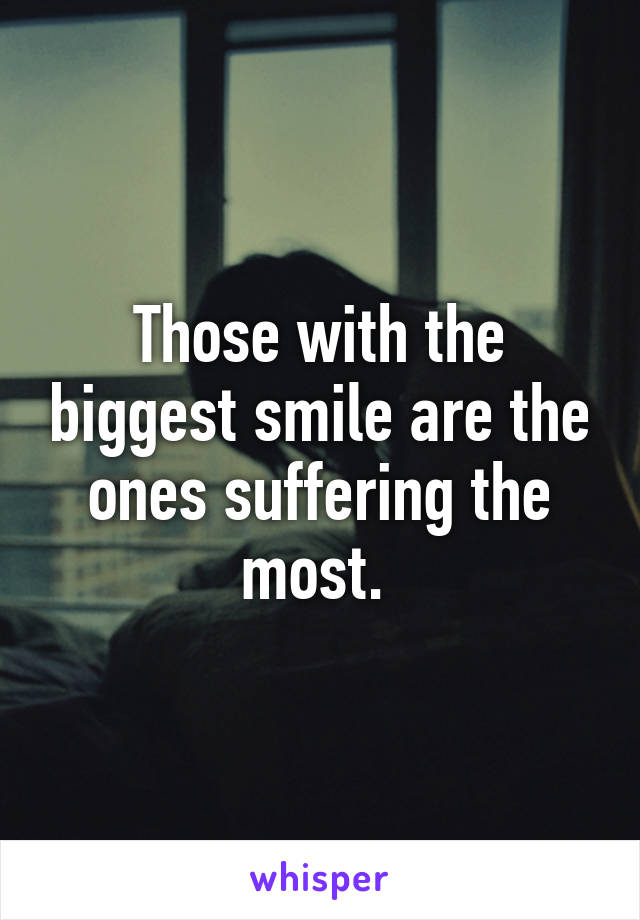 Those with the biggest smile are the ones suffering the most. 