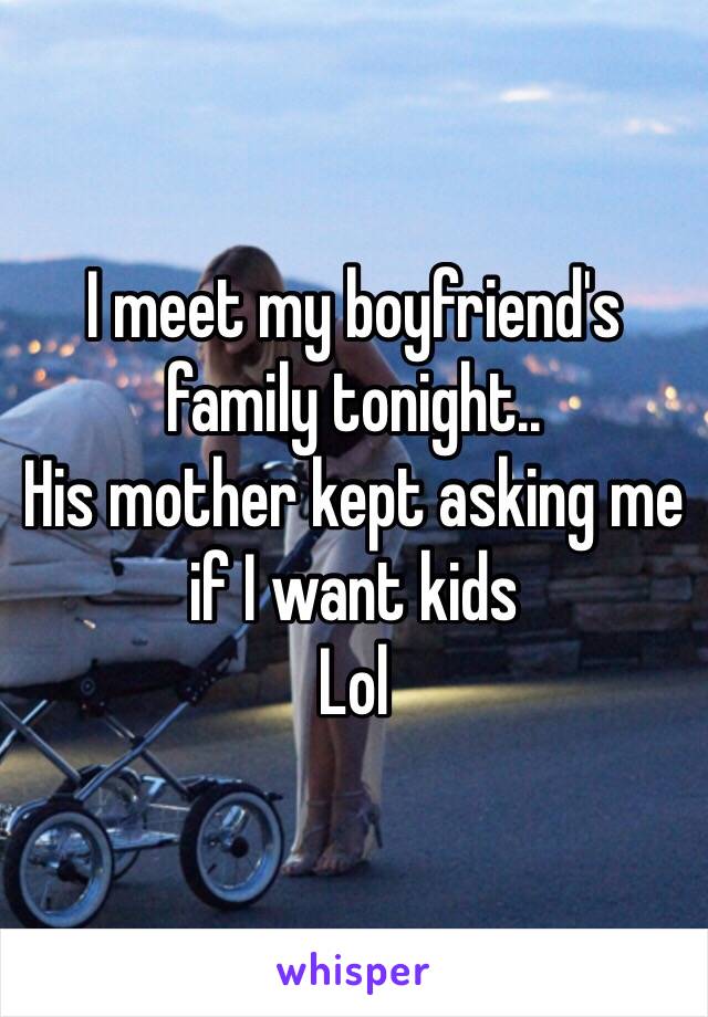 I meet my boyfriend's family tonight..
His mother kept asking me if I want kids 
Lol