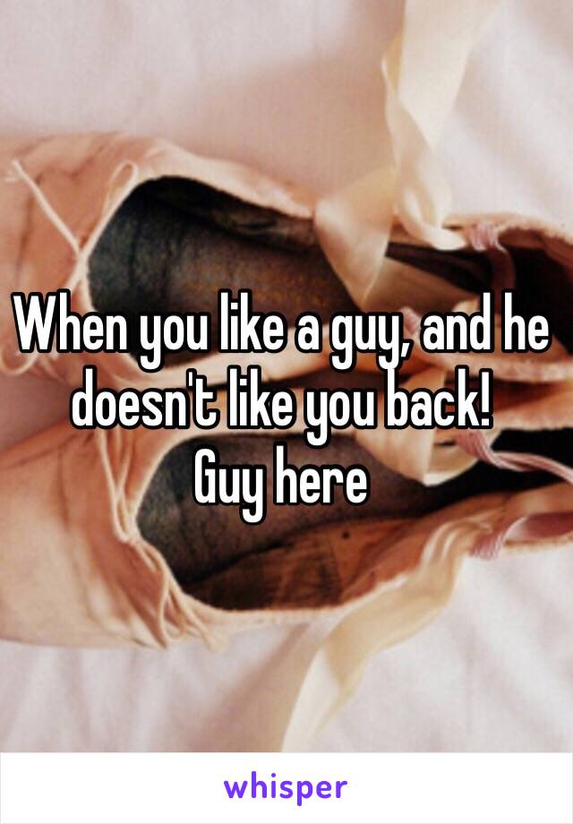 When you like a guy, and he doesn't like you back!
Guy here