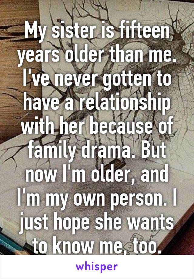 My sister is fifteen years older than me. I've never gotten to have a relationship with her because of family drama. But now I'm older, and I'm my own person. I just hope she wants to know me, too.