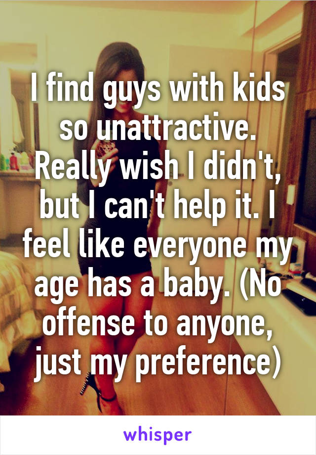 I find guys with kids so unattractive. Really wish I didn't, but I can't help it. I feel like everyone my age has a baby. (No offense to anyone, just my preference)