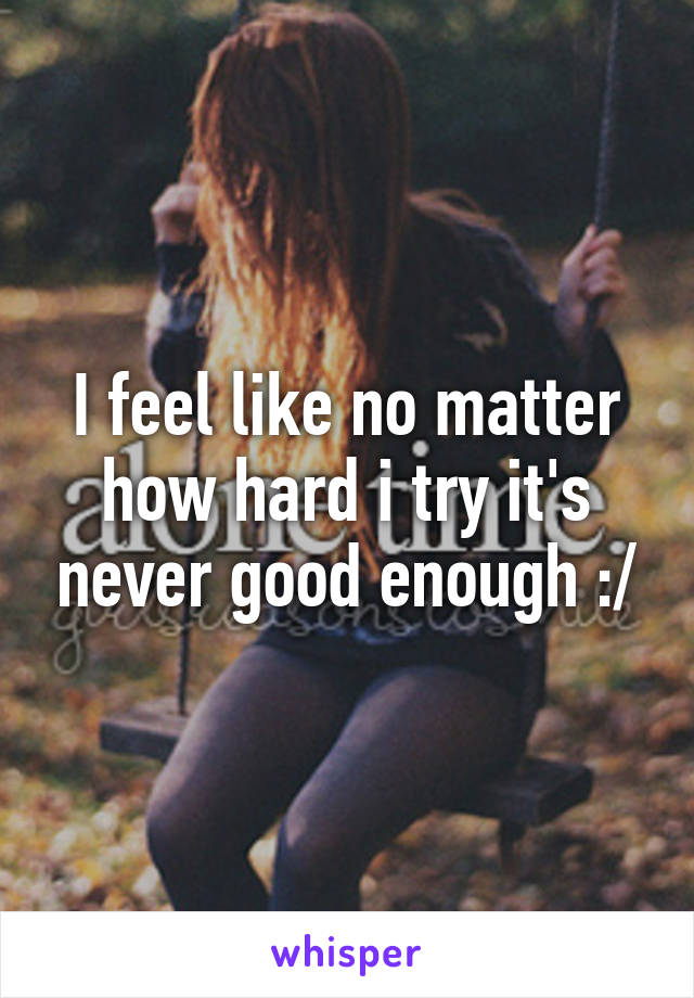 I feel like no matter how hard i try it's never good enough :/