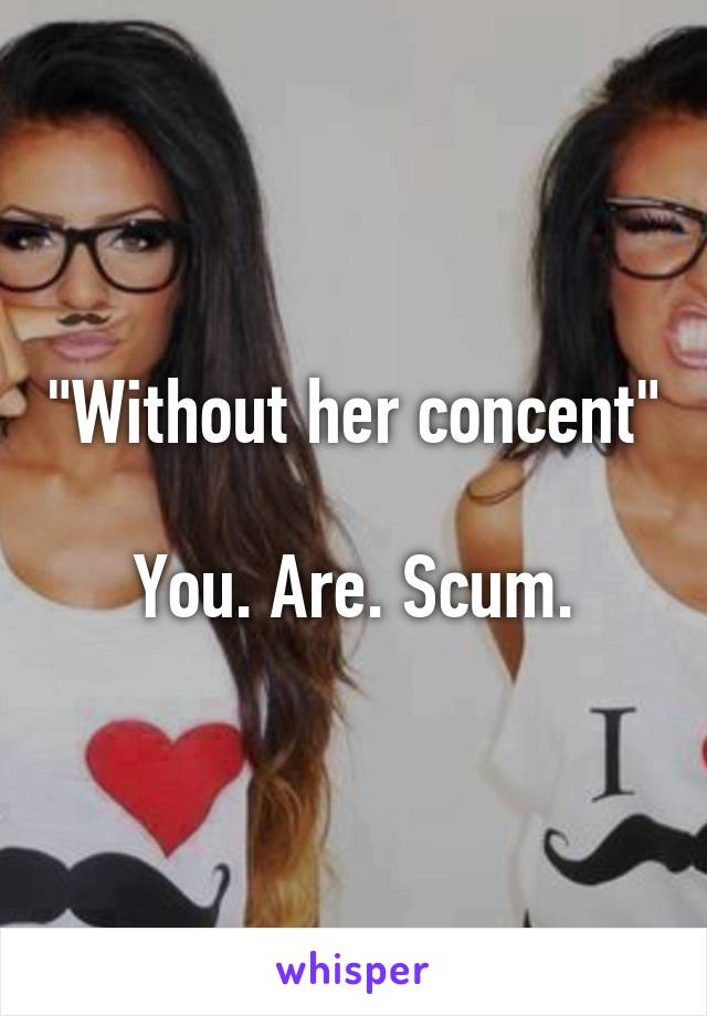 "Without her concent"
 
You. Are. Scum.