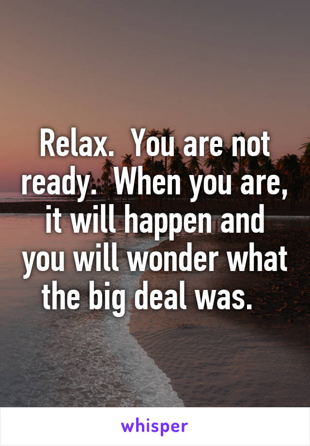 Relax.  You are not ready.  When you are, it will happen and you will wonder what the big deal was.  