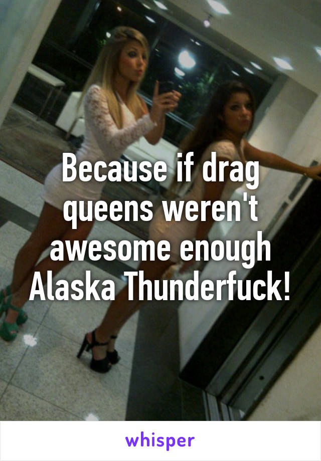 Because if drag queens weren't awesome enough Alaska Thunderfuck!