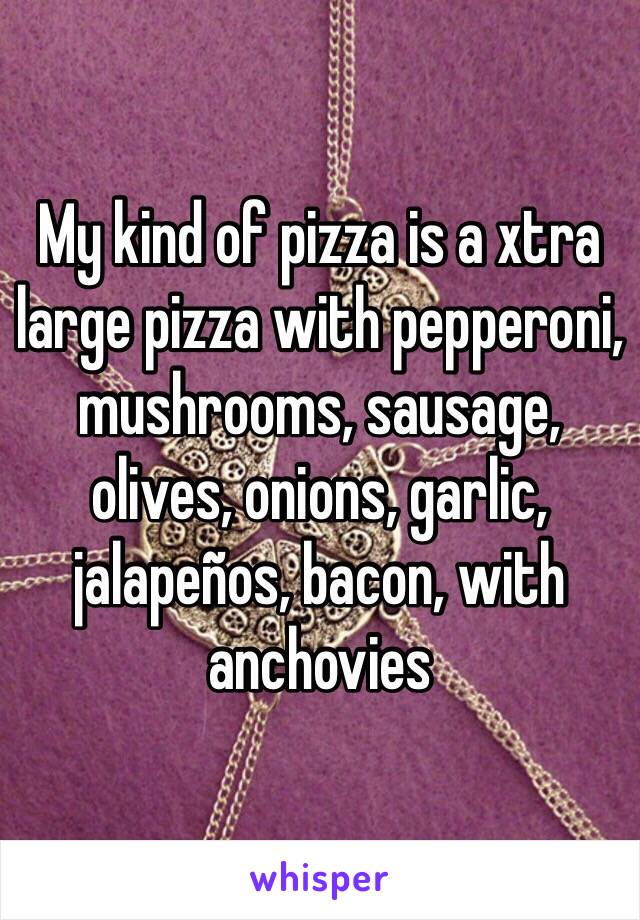 My kind of pizza is a xtra large pizza with pepperoni, mushrooms, sausage, olives, onions, garlic, jalapeños, bacon, with anchovies 