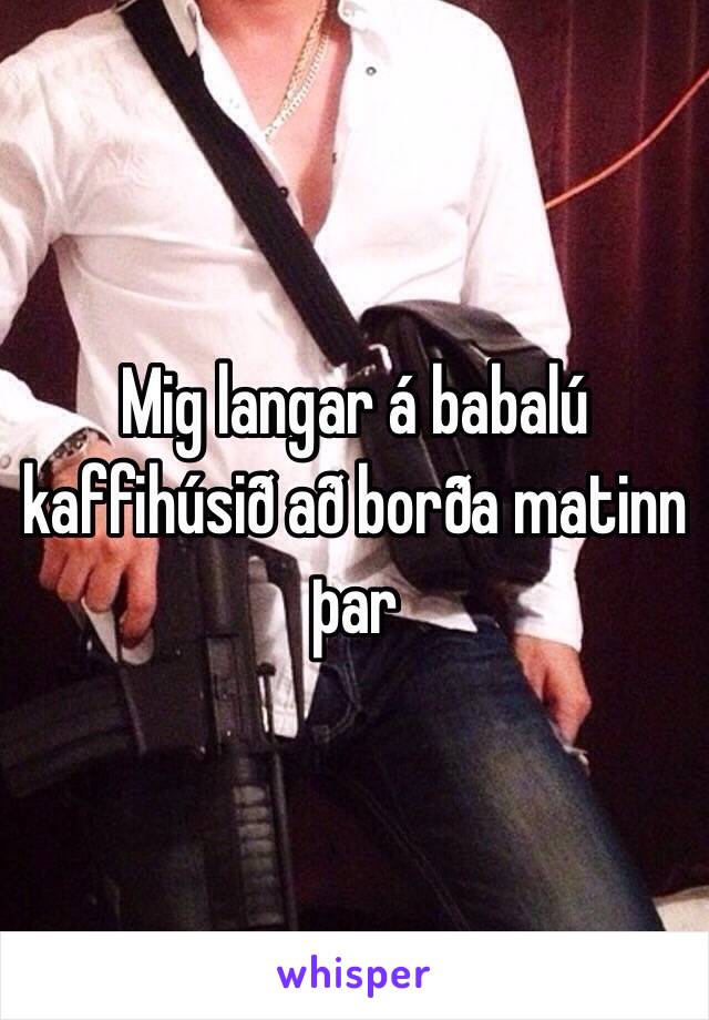 Mig langar á babalú kaffihúsið að borða matinn þar