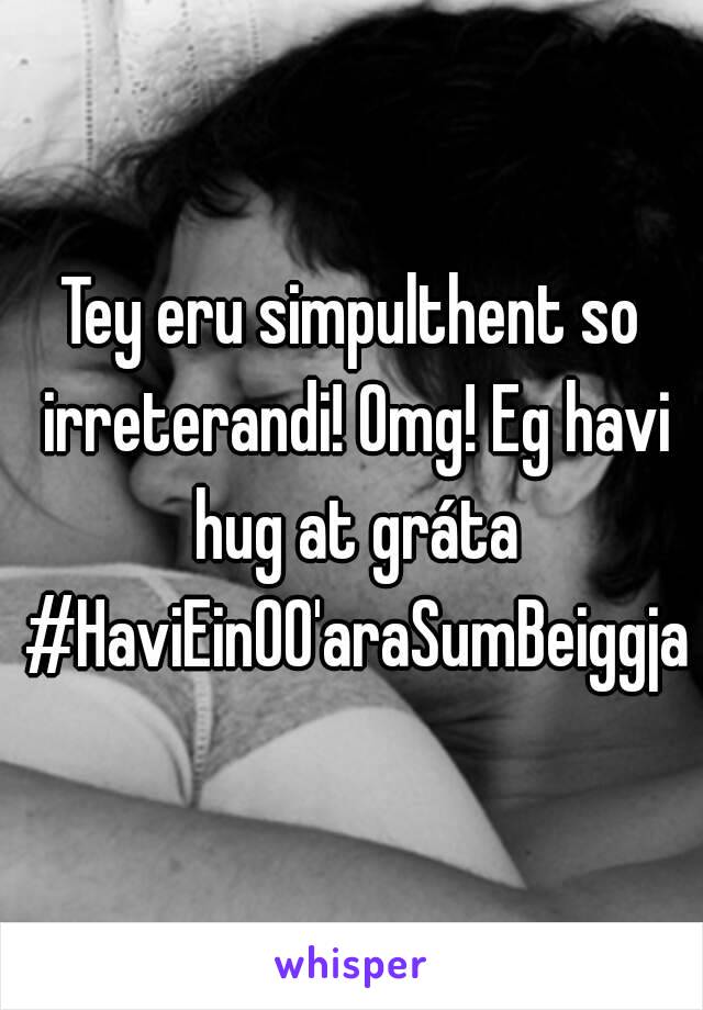 Tey eru simpulthent so irreterandi! Omg! Eg havi hug at gráta #HaviEin00'araSumBeiggja