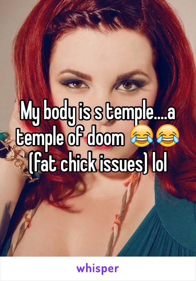 My body is s temple....a temple of doom 😂😂 (fat chick issues) lol 