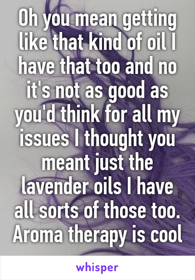 Oh you mean getting like that kind of oil I have that too and no it's not as good as you'd think for all my issues I thought you meant just the lavender oils I have all sorts of those too. Aroma therapy is cool 