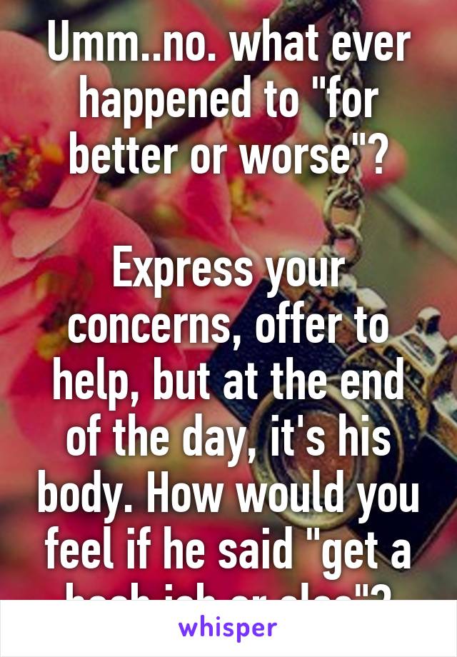 Umm..no. what ever happened to "for better or worse"?

Express your concerns, offer to help, but at the end of the day, it's his body. How would you feel if he said "get a boob job or else"?