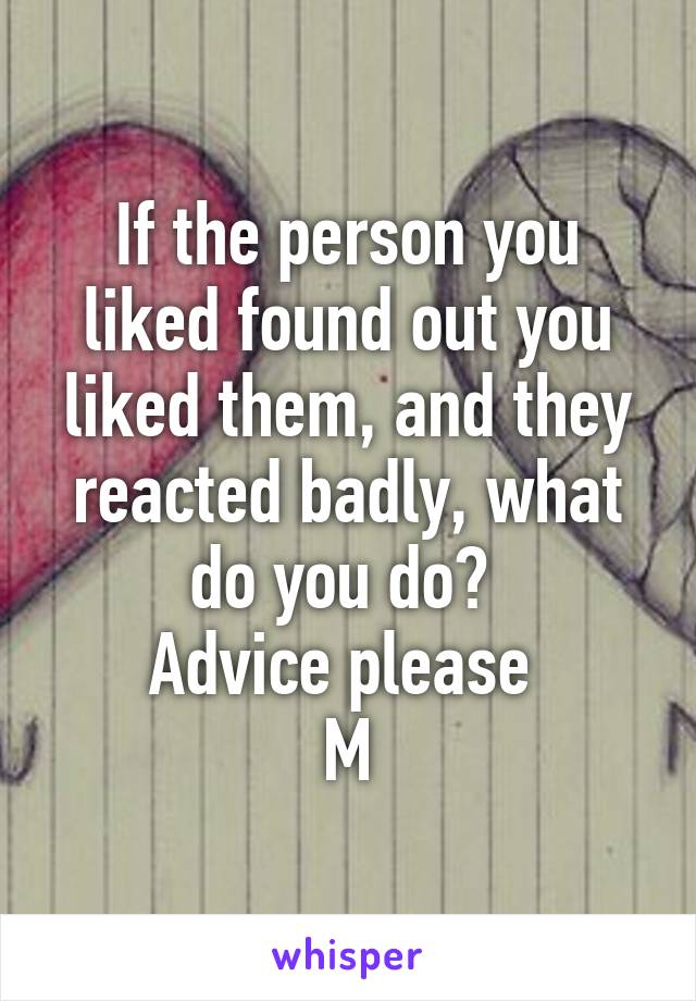 If the person you liked found out you liked them, and they reacted badly, what do you do? 
Advice please 
M