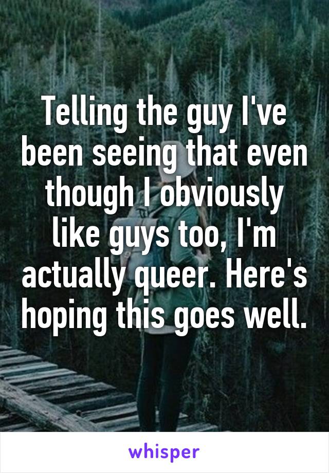 Telling the guy I've been seeing that even though I obviously like guys too, I'm actually queer. Here's hoping this goes well. 