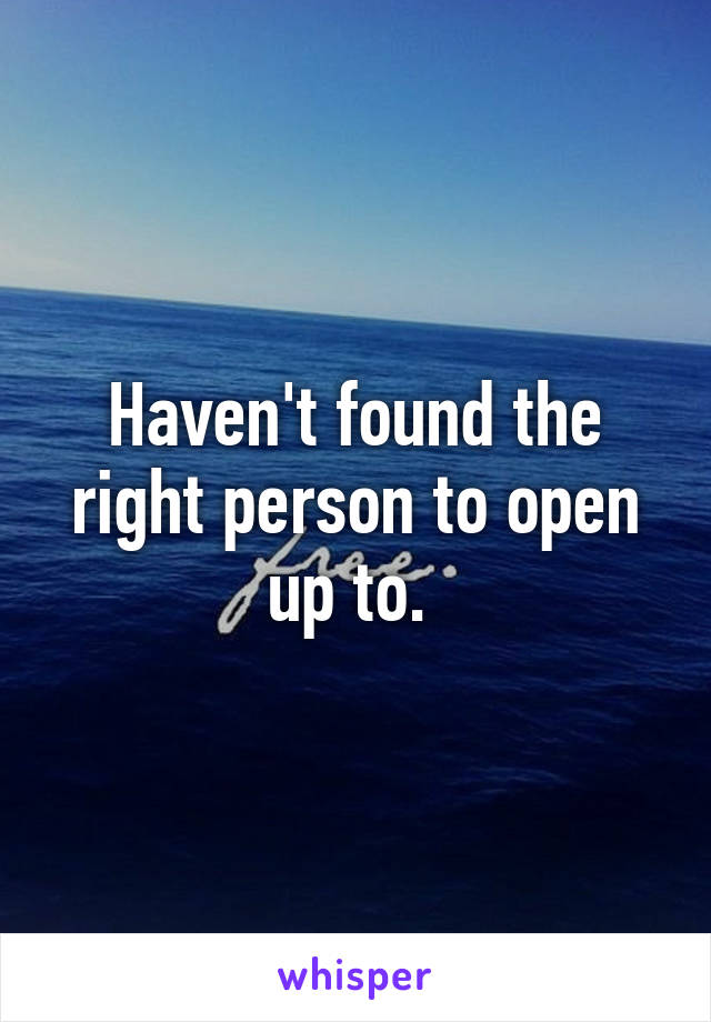 Haven't found the right person to open up to. 