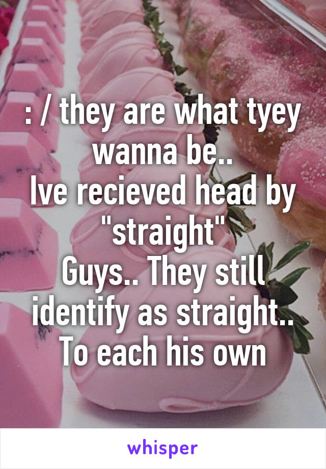 : / they are what tyey wanna be..
Ive recieved head by "straight"
Guys.. They still identify as straight..
To each his own