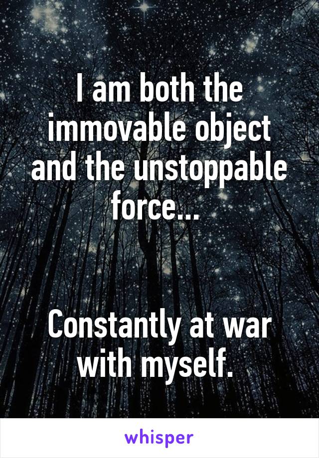 I am both the immovable object and the unstoppable force... 


Constantly at war with myself. 