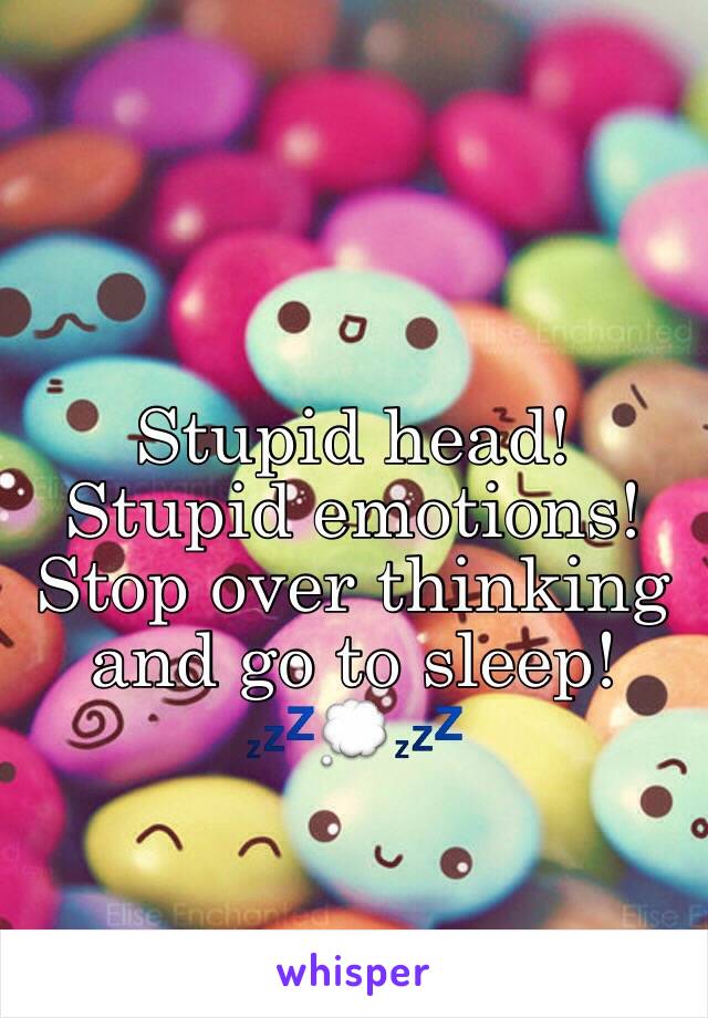 Stupid head!
Stupid emotions! 
Stop over thinking and go to sleep! 💤💭💤