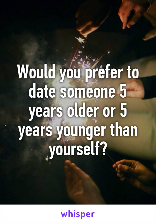 Would you prefer to date someone 5 years older or 5 years younger than yourself?