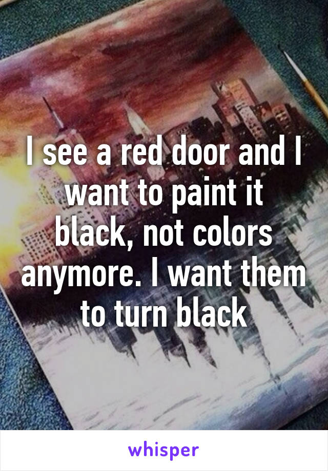 I see a red door and I want to paint it black, not colors anymore. I want them to turn black