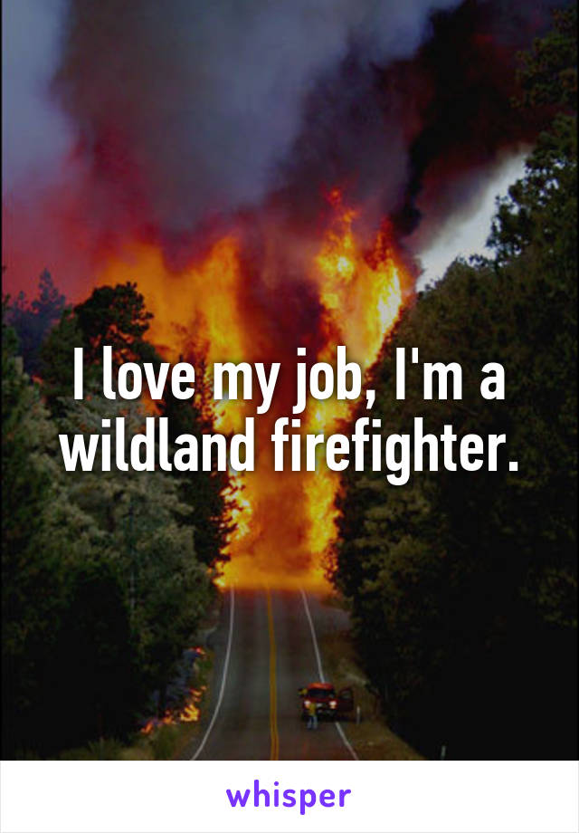 I love my job, I'm a wildland firefighter.