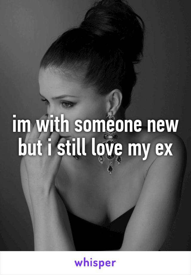 im with someone new but i still love my ex