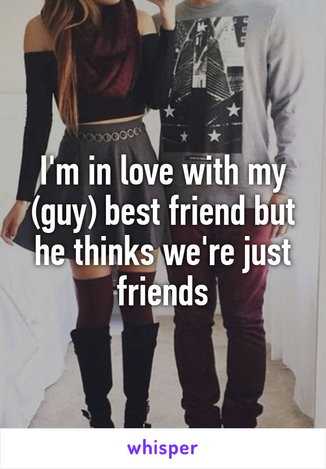 I'm in love with my (guy) best friend but he thinks we're just friends