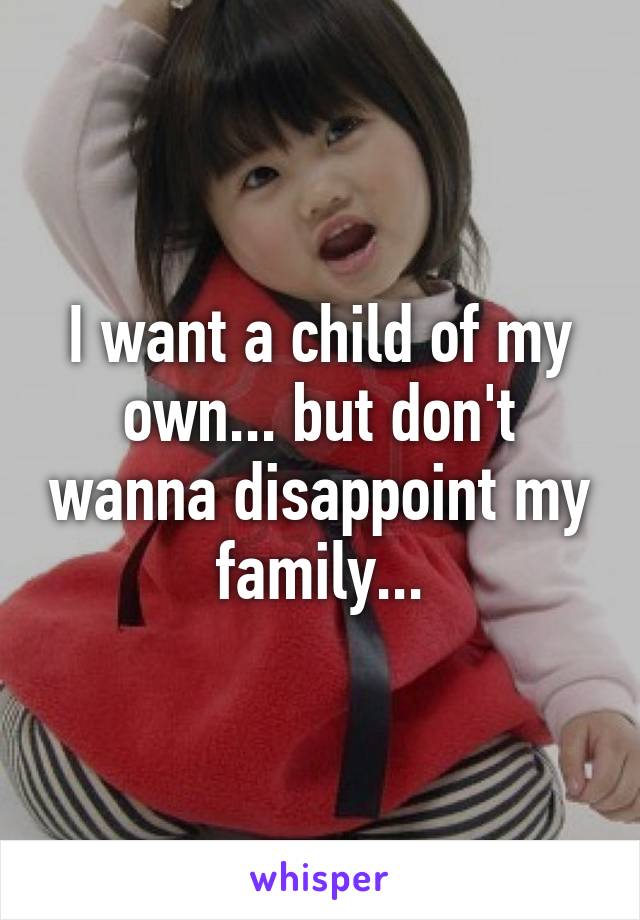 I want a child of my own... but don't wanna disappoint my family...