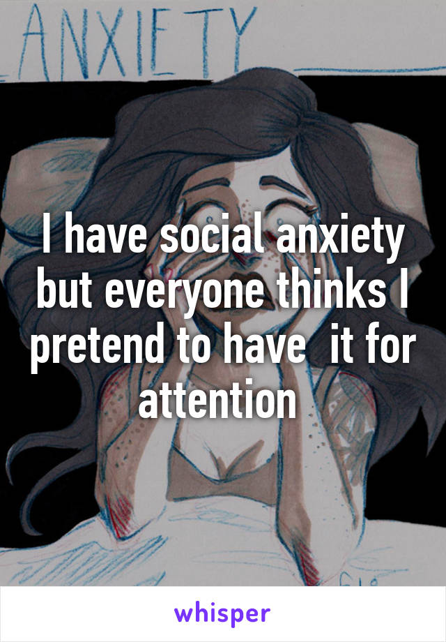 I have social anxiety but everyone thinks I pretend to have  it for attention 